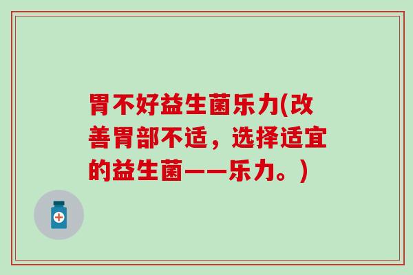胃不好益生菌乐力(改善胃部不适，选择适宜的益生菌——乐力。)