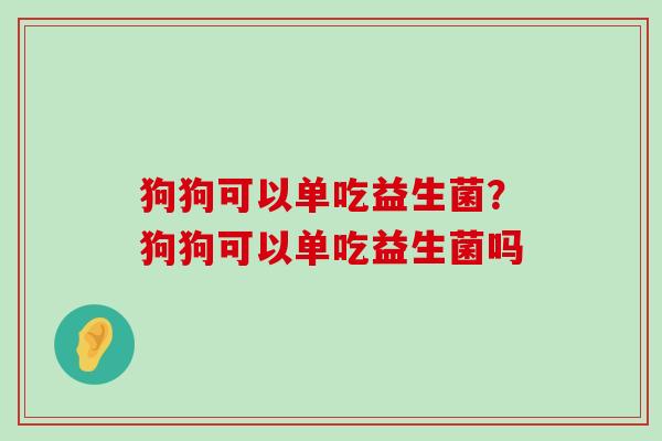 狗狗可以单吃益生菌？狗狗可以单吃益生菌吗