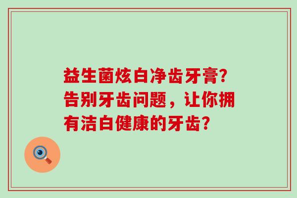 益生菌炫白净齿牙膏？告别牙齿问题，让你拥有洁白健康的牙齿？
