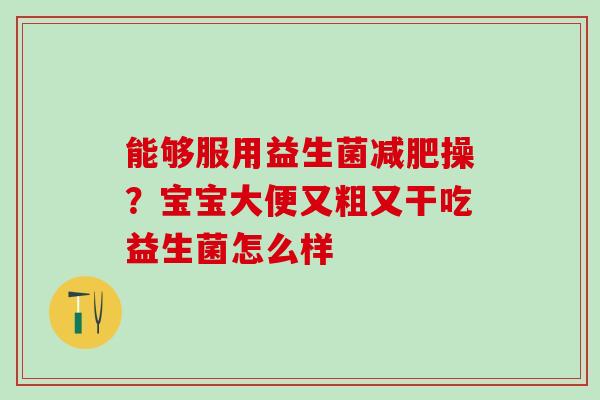 能够服用益生菌操?宝宝大便又粗又干吃益生菌怎么样 能够服用益生菌操?宝宝大便又粗又干吃益生菌怎么样