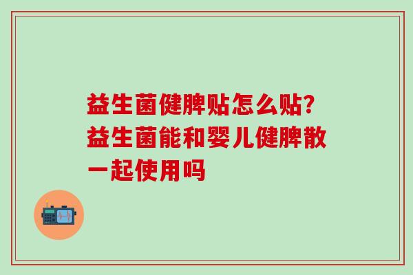 益生菌健脾贴怎么贴?益生菌能和婴儿健脾散一起使用吗 益生菌健脾贴怎么贴?益生菌能和婴儿健脾散一起使用吗