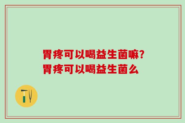 胃疼可以喝益生菌嘛？胃疼可以喝益生菌么