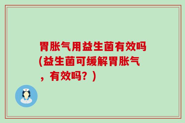 胃胀气用益生菌有效吗(益生菌可缓解胃胀气，有效吗？)