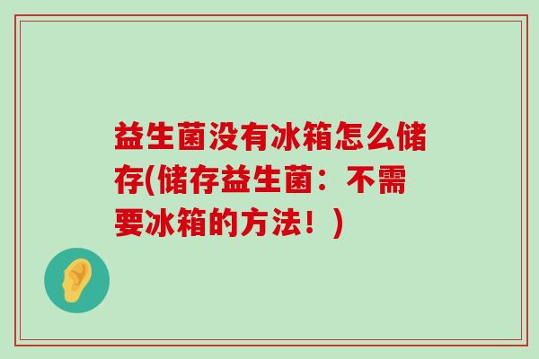 益生菌没有冰箱怎么储存(储存益生菌：不需要冰箱的方法！)