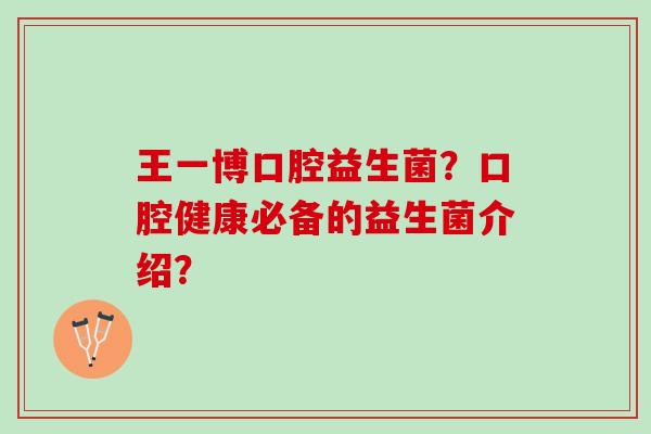 王一博口腔益生菌？口腔健康必备的益生菌介绍？