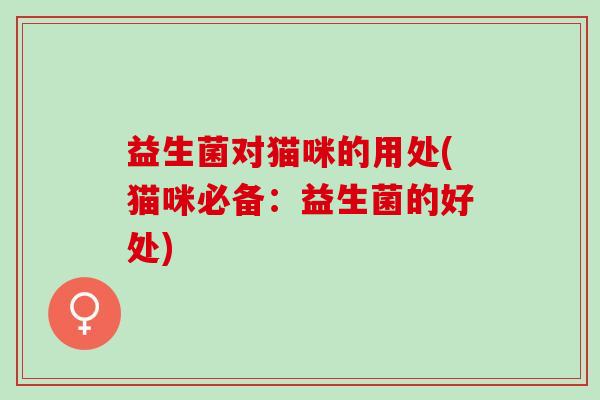 益生菌对猫咪的用处(猫咪必备:益生菌的好处) 益生菌对猫咪的用处(猫咪必备:益生菌的好处)