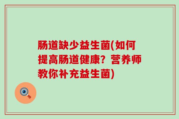 肠道缺少益生菌(如何提高肠道健康？营养师教你补充益生菌)