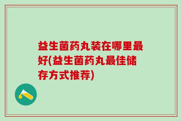 益生菌药丸装在哪里最好(益生菌药丸最佳储存方式推荐)