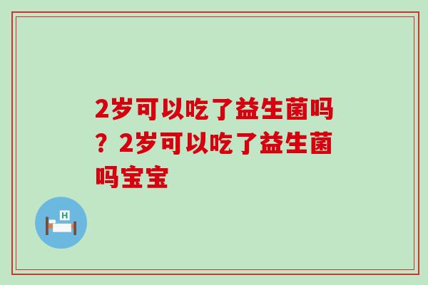 2岁可以吃了益生菌吗？2岁可以吃了益生菌吗宝宝