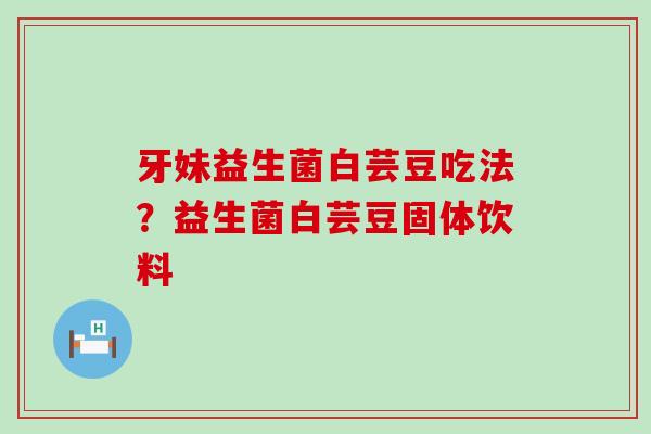 牙妹益生菌白芸豆吃法？益生菌白芸豆固体饮料