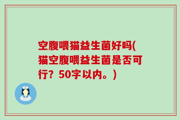 空腹喂猫益生菌好吗(猫空腹喂益生菌是否可行？