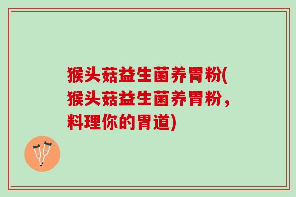 猴头菇益生菌养胃粉(猴头菇益生菌养胃粉，料理你的胃道)