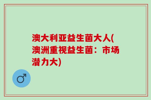 澳大利亚益生菌大人(澳洲重视益生菌：市场潜力大)