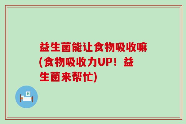 益生菌能让食物吸收嘛(食物吸收力UP！益生菌来帮忙)