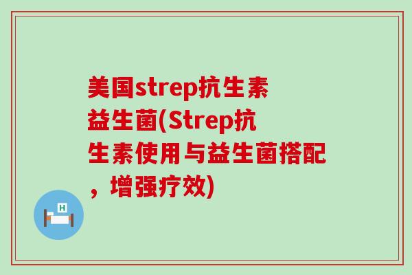 美国strep抗生素益生菌(Strep抗生素使用与益生菌搭配，增强疗效)