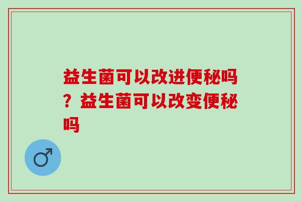 益生菌可以改进便秘吗？益生菌可以改变便秘吗