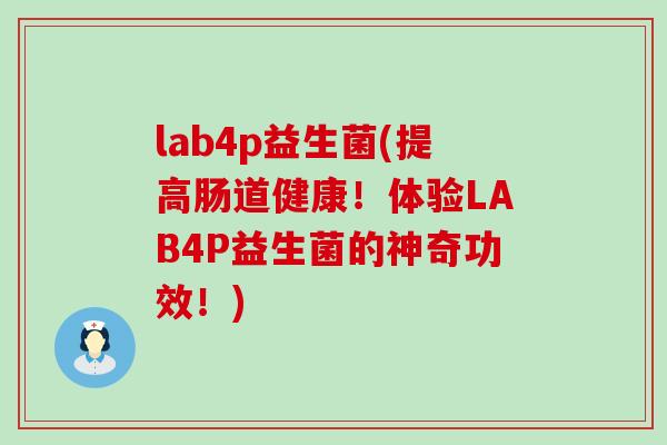 lab4p益生菌(提高肠道健康！体验LAB4P益生菌的神奇功效！)