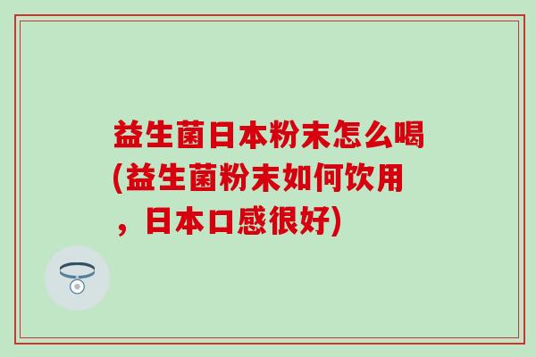 益生菌日本粉末怎么喝(益生菌粉末如何饮用，日本口感很好)