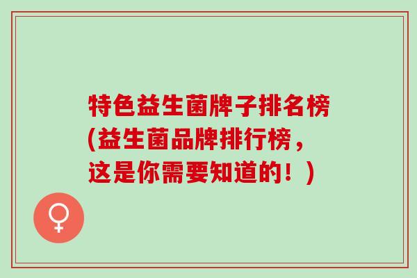 特色益生菌牌子排名榜(益生菌品牌排行榜,这是你需要知道的!) 特色益生菌牌子排名榜(益生菌品牌排行榜,这是你需要知道的!)