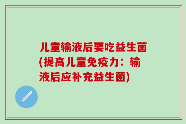 儿童输液后要吃益生菌(提高儿童免疫力：输液后应补充益生菌)