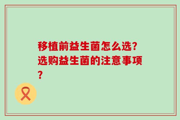 移植前益生菌怎么选？选购益生菌的注意事项？