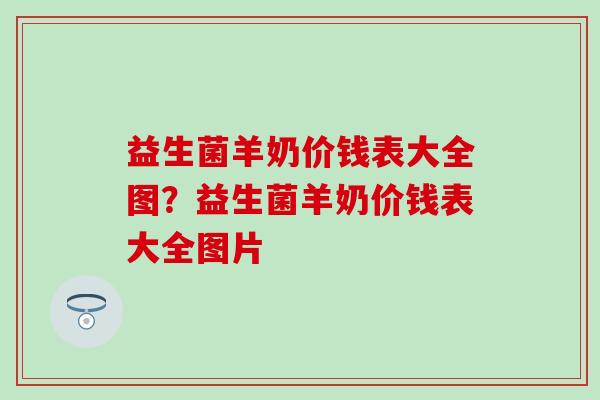 益生菌羊奶价钱表大全图？益生菌羊奶价钱表大全图片