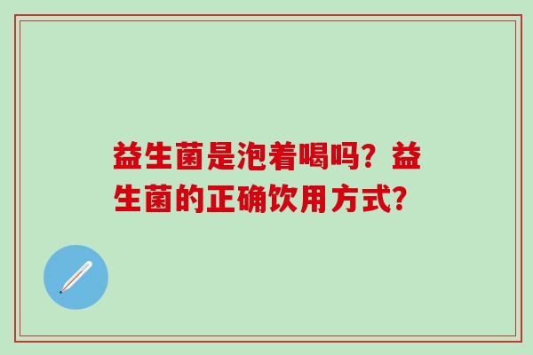益生菌是泡着喝吗？益生菌的正确饮用方式？