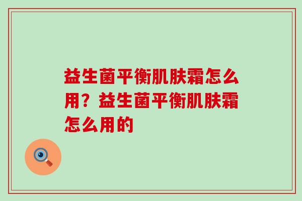 益生菌平衡肌肤霜怎么用？益生菌平衡肌肤霜怎么用的