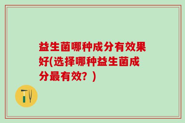 益生菌哪种成分有效果好(选择哪种益生菌成分最有效？)