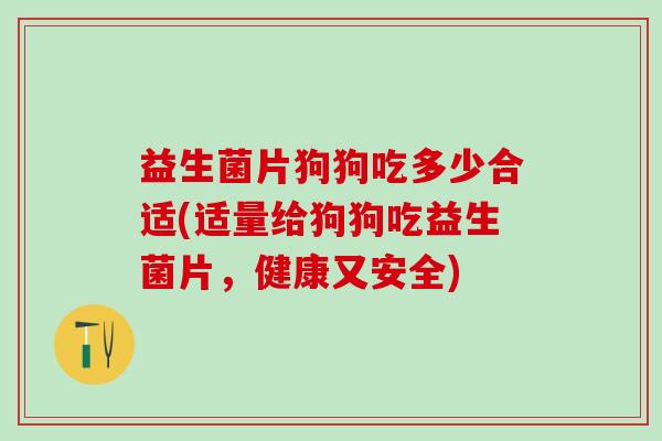 益生菌片狗狗吃多少合适(适量给狗狗吃益生菌片，健康又安全)