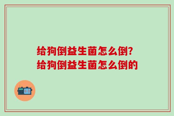 给狗倒益生菌怎么倒？给狗倒益生菌怎么倒的