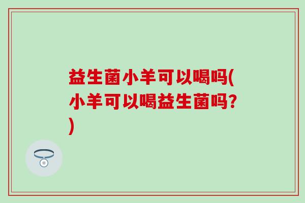 益生菌小羊可以喝吗(小羊可以喝益生菌吗？)