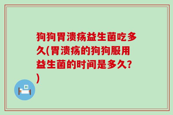 狗狗胃溃疡益生菌吃多久(胃溃疡的狗狗服用益生菌的时间是多久？)
