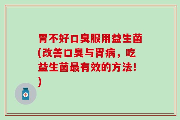 胃不好口臭服用益生菌(改善口臭与胃病，吃益生菌最有效的方法！)