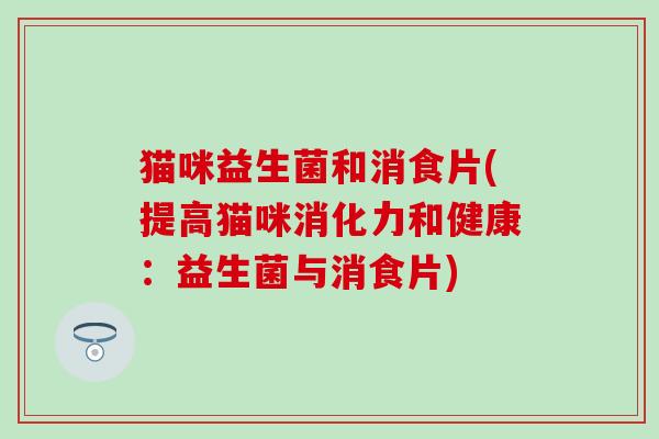 猫咪益生菌和消食片(提高猫咪消化力和健康：益生菌与消食片)
