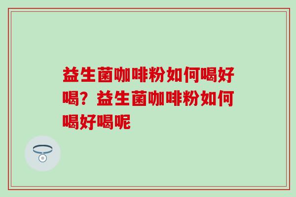 益生菌咖啡粉如何喝好喝？益生菌咖啡粉如何喝好喝呢