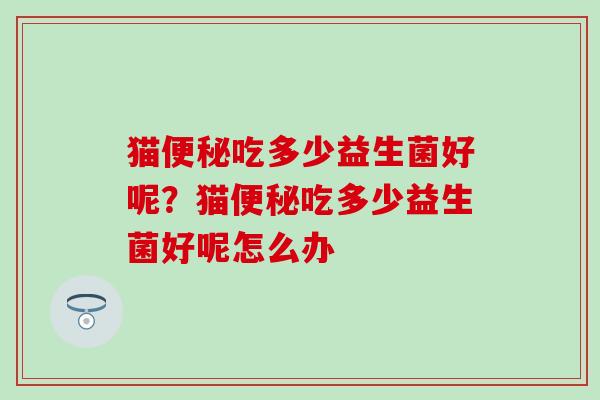 猫便秘吃多少益生菌好呢？猫便秘吃多少益生菌好呢怎么办