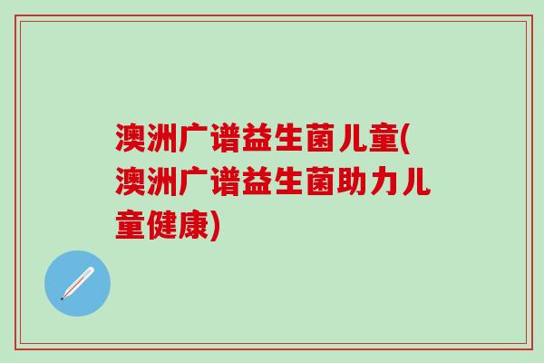 澳洲广谱益生菌儿童(澳洲广谱益生菌助力儿童健康)