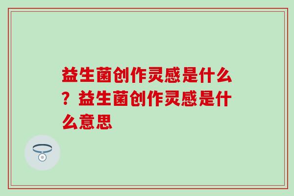 益生菌创作灵感是什么？益生菌创作灵感是什么意思