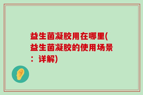 益生菌凝胶用在哪里(益生菌凝胶的使用场景：详解)