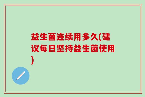 益生菌连续用多久(建议每日坚持益生菌使用)