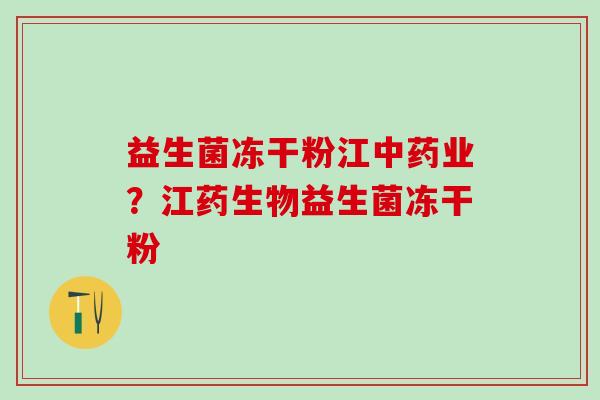 益生菌冻干粉江中药业？江药生物益生菌冻干粉