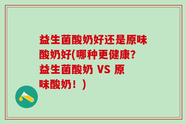 益生菌酸奶好还是原味酸奶好(哪种更健康？益生菌酸奶 VS 原味酸奶！)