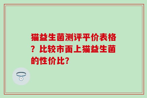 猫益生菌测评平价表格？比较市面上猫益生菌的性价比？