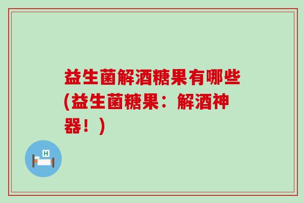 益生菌解酒糖果有哪些(益生菌糖果：解酒神器！)