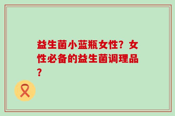 益生菌小蓝瓶女性？女性必备的益生菌调理品？