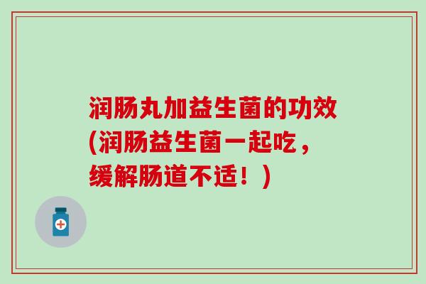 润肠丸加益生菌的功效(润肠益生菌一起吃，缓解肠道不适！)