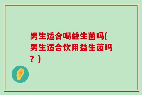 男生适合喝益生菌吗(男生适合饮用益生菌吗？)