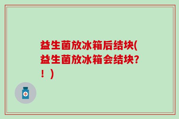 益生菌放冰箱后结块(益生菌放冰箱会结块？！)
