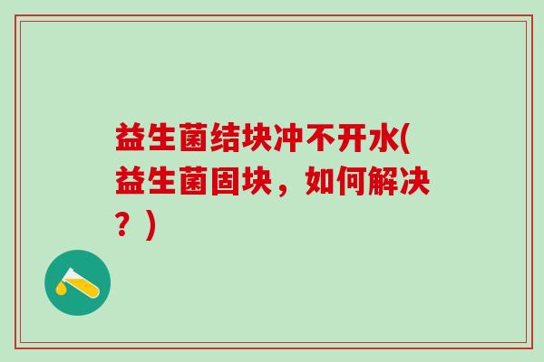 益生菌结块冲不开水(益生菌固块，如何解决？)